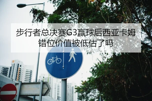 步行者总决赛G3赢球后西亚卡姆错位价值被低估了吗