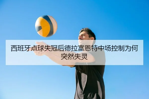 西班牙点球失冠后德拉富恩特中场控制为何突然失灵