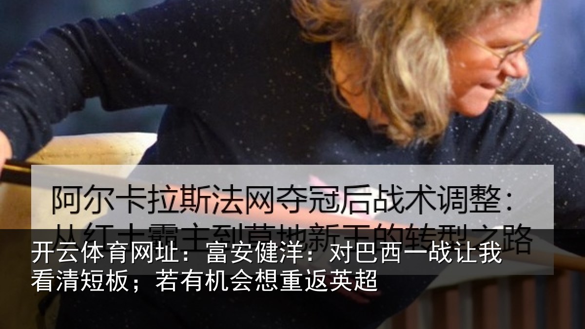 开云体育网址：富安健洋：对巴西一战让我看清短板；若有机会想重返英超