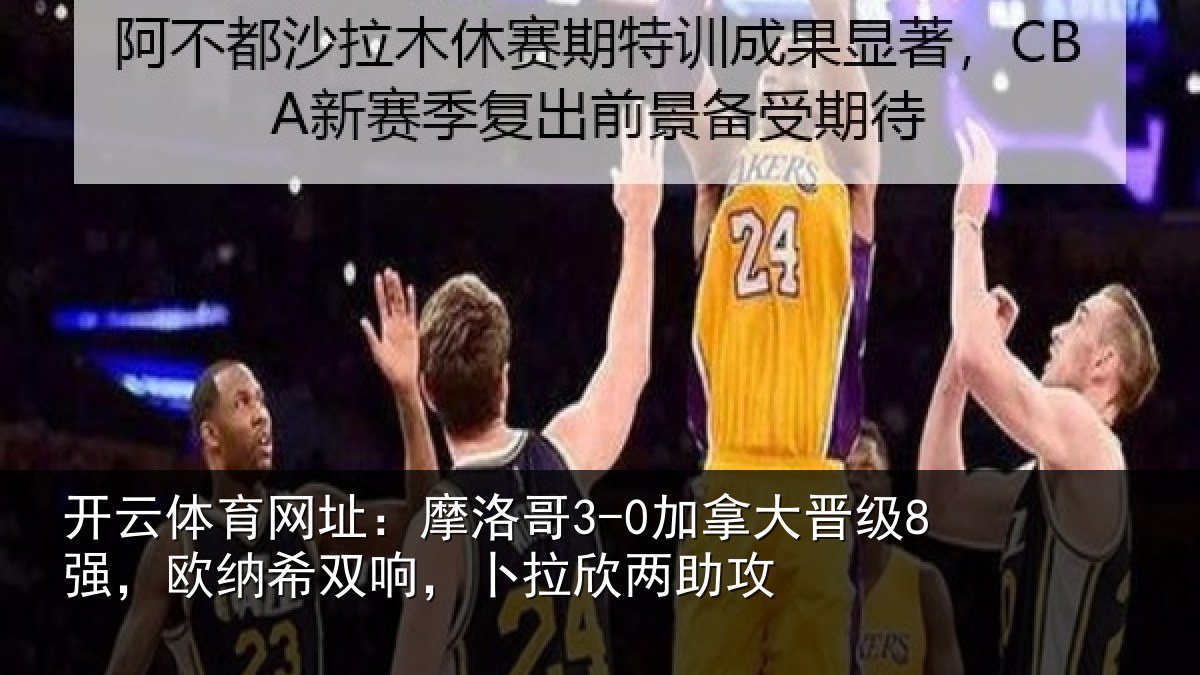 开云体育网址：摩洛哥3-0加拿大晋级8强，欧纳希双响，卜拉欣两助攻