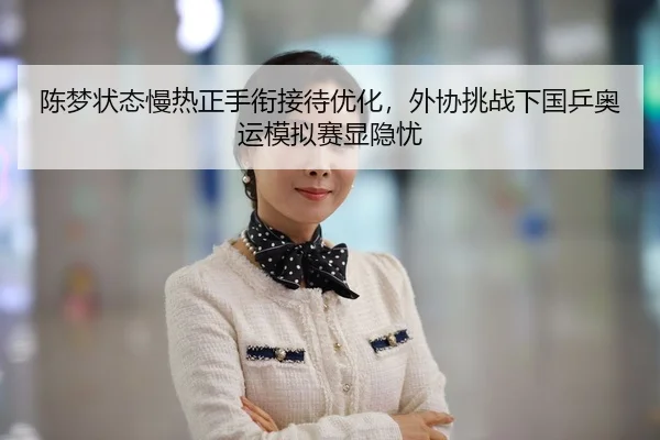 陈梦状态慢热正手衔接待优化，外协挑战下国乒奥运模拟赛显隐忧
