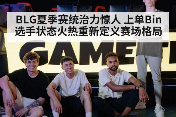 BLG夏季赛统治力惊人 上单Bin选手状态火热重新定义赛场格局