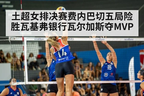 土超女排决赛费内巴切五局险胜瓦基弗银行瓦尔加斯夺MVP