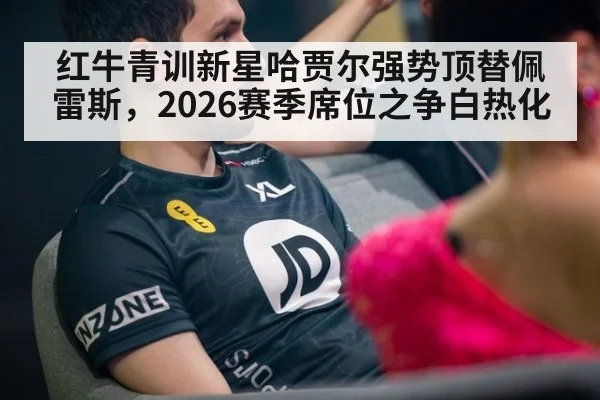 红牛青训新星哈贾尔强势顶替佩雷斯，2026赛季席位之争白热化